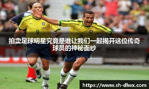 拍卖足球明星究竟是谁让我们一起揭开这位传奇球员的神秘面纱