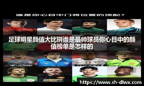 足球明星颜值大比拼谁是最帅球员你心目中的颜值榜单是怎样的