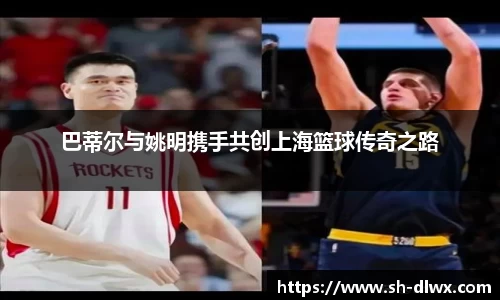 巴蒂尔与姚明携手共创上海篮球传奇之路