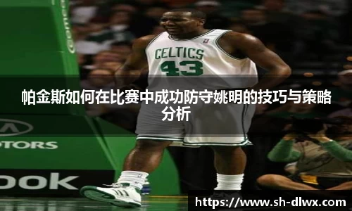 帕金斯如何在比赛中成功防守姚明的技巧与策略分析