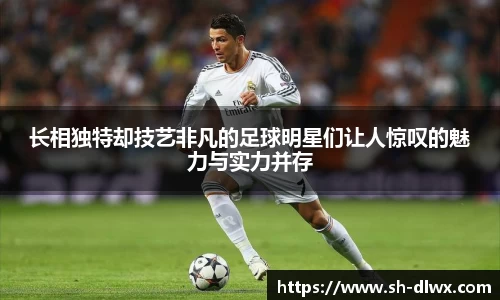 长相独特却技艺非凡的足球明星们让人惊叹的魅力与实力并存