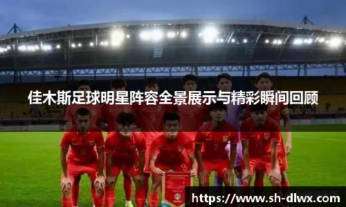 佳木斯足球明星阵容全景展示与精彩瞬间回顾