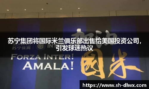 苏宁集团将国际米兰俱乐部出售给美国投资公司,引发球迷热议