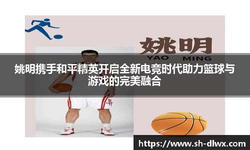 姚明携手和平精英开启全新电竞时代助力篮球与游戏的完美融合