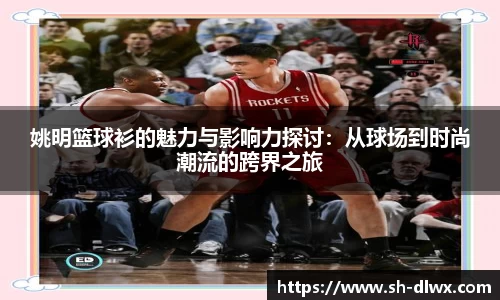 姚明篮球衫的魅力与影响力探讨:从球场到时尚潮流的跨界之旅
