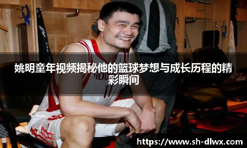 姚明童年视频揭秘他的篮球梦想与成长历程的精彩瞬间