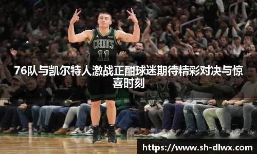 76队与凯尔特人激战正酣球迷期待精彩对决与惊喜时刻