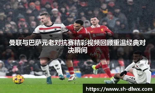 曼联与巴萨元老对抗赛精彩视频回顾重温经典对决瞬间