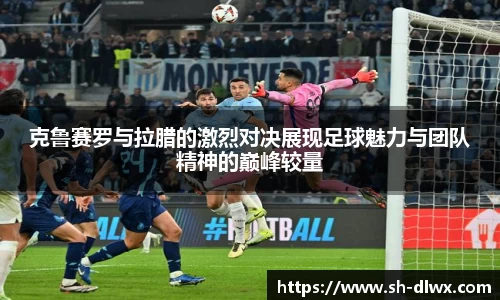 克鲁赛罗与拉腊的激烈对决展现足球魅力与团队精神的巅峰较量