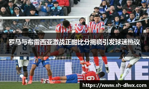 罗马与布雷西亚激战正酣比分揭晓引发球迷热议