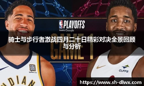 骑士与步行者激战四月二十日精彩对决全景回顾与分析