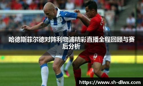 哈德斯菲尔德对阵利物浦精彩直播全程回顾与赛后分析