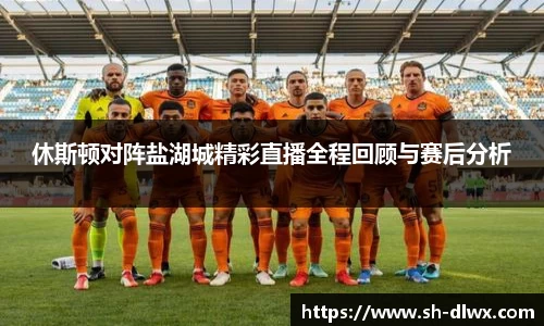 休斯顿对阵盐湖城精彩直播全程回顾与赛后分析