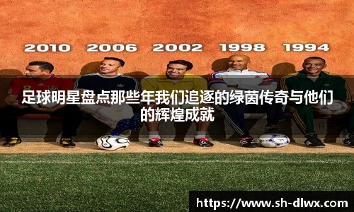 足球明星盘点那些年我们追逐的绿茵传奇与他们的辉煌成就