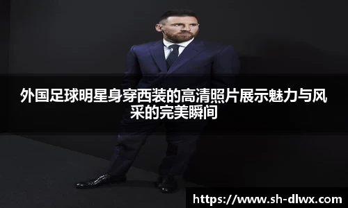 外国足球明星身穿西装的高清照片展示魅力与风采的完美瞬间