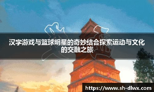 汉字游戏与篮球明星的奇妙结合探索运动与文化的交融之旅