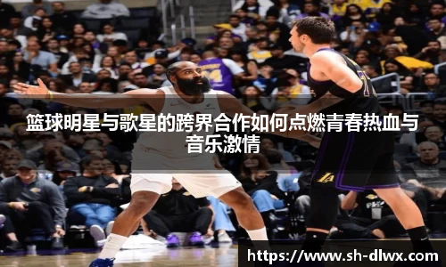 篮球明星与歌星的跨界合作如何点燃青春热血与音乐激情