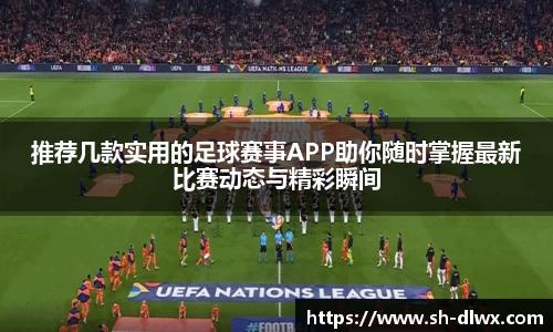 推荐几款实用的足球赛事APP助你随时掌握最新比赛动态与精彩瞬间